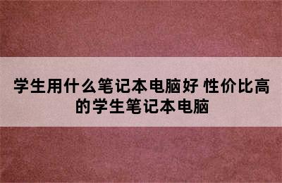 学生用什么笔记本电脑好 性价比高的学生笔记本电脑